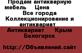 Продам антикварную мебель  › Цена ­ 200 000 - Все города Коллекционирование и антиквариат » Антиквариат   . Крым,Белогорск